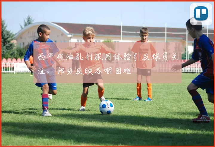 西甲硅油乳剂服用体验引发球员关注，部分反映吞咽困难
