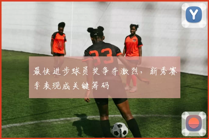 最快进步球员奖争夺激烈，新秀赛季表现成关键筹码