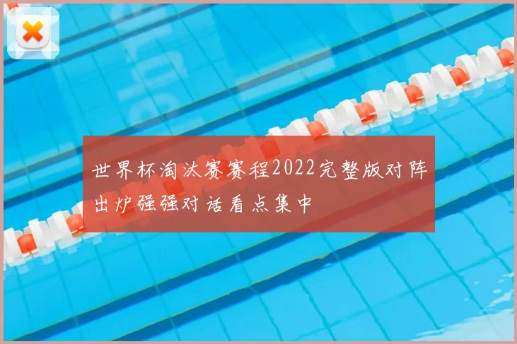 世界杯淘汰赛赛程2022完整版对阵出炉强强对话看点集中