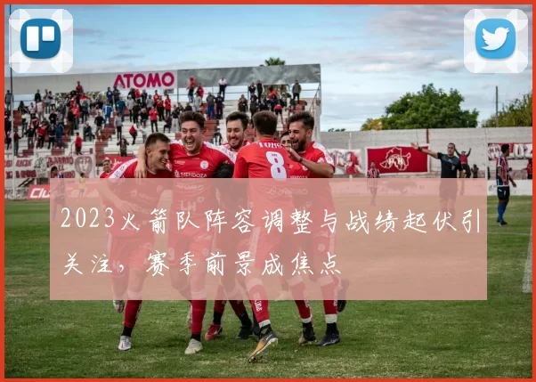 2023火箭队阵容调整与战绩起伏引关注，赛季前景成焦点