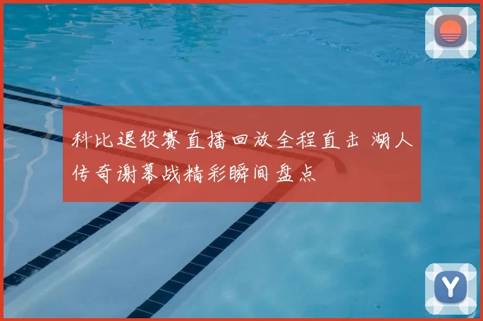 科比退役赛直播回放全程直击 湖人传奇谢幕战精彩瞬间盘点