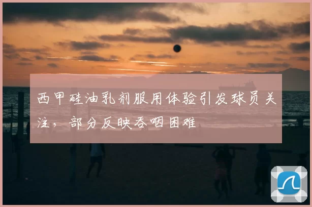 西甲硅油乳剂服用体验引发球员关注，部分反映吞咽困难