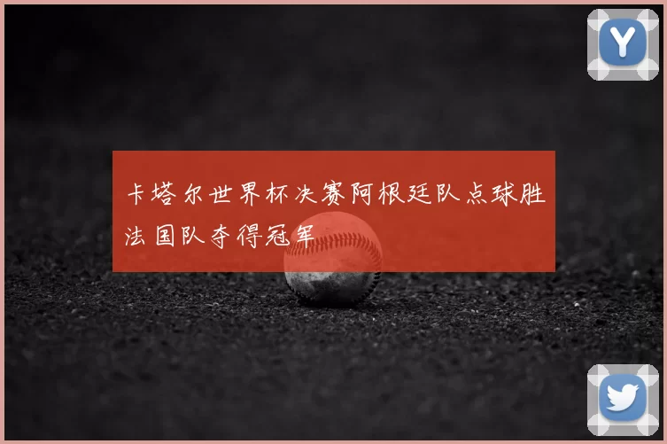 卡塔尔世界杯决赛阿根廷队点球胜法国队夺得冠军
