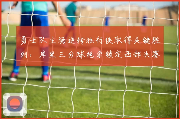 勇士队主场逆转独行侠取得关键胜利，库里三分球绝杀锁定西部决赛席位