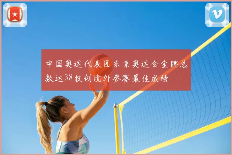 中国奥运代表团东京奥运会金牌总数达38枚创境外参赛最佳成绩