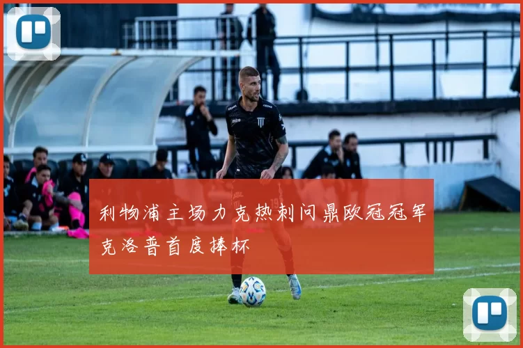 利物浦主场力克热刺问鼎欧冠冠军克洛普首度捧杯