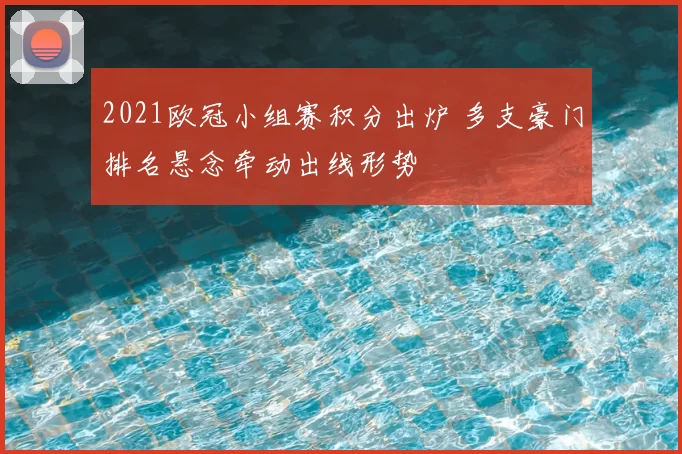 2021欧冠小组赛积分出炉 多支豪门排名悬念牵动出线形势