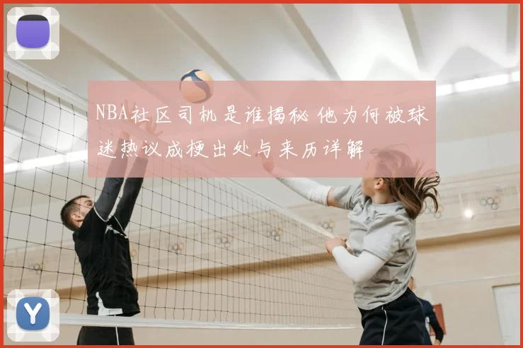 NBA社区司机是谁揭秘 他为何被球迷热议成梗出处与来历详解
