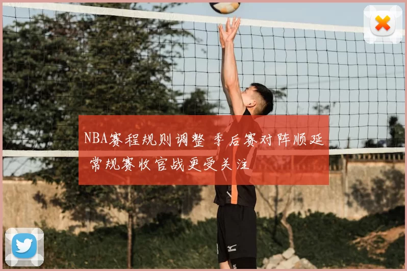 NBA赛程规则调整 季后赛对阵顺延 常规赛收官战更受关注