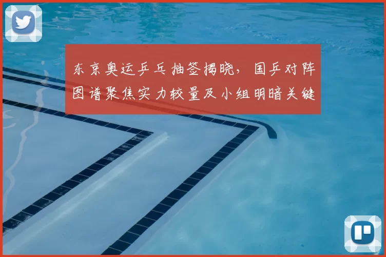 东京奥运乒乓抽签揭晓，国乒对阵图谱聚焦实力较量及小组明暗关键