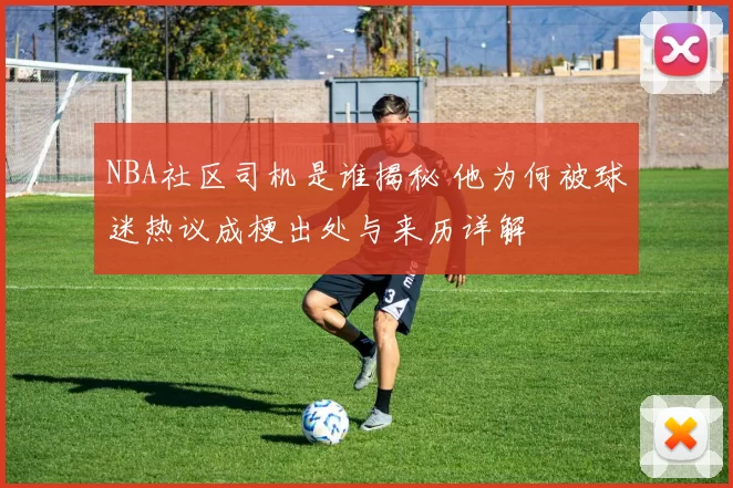 NBA社区司机是谁揭秘 他为何被球迷热议成梗出处与来历详解