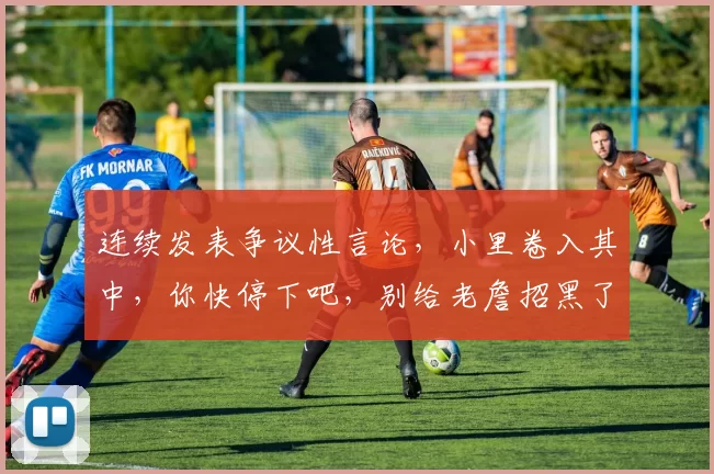 连续发表争议性言论，小里卷入其中，你快停下吧，别给老詹招黑了