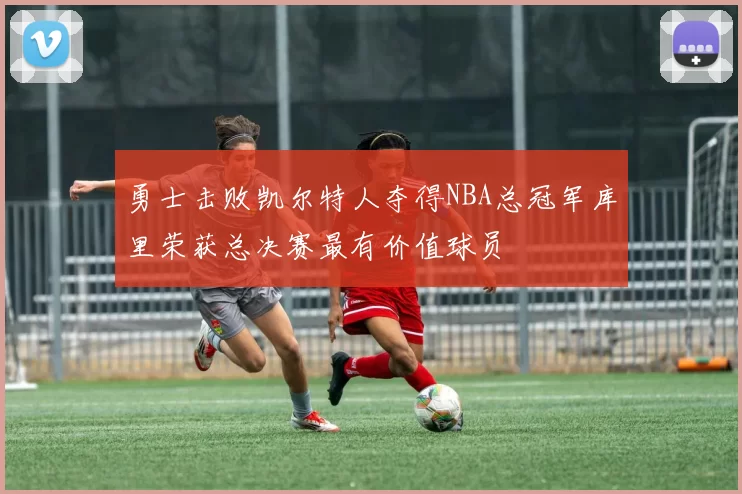勇士击败凯尔特人夺得NBA总冠军库里荣获总决赛最有价值球员