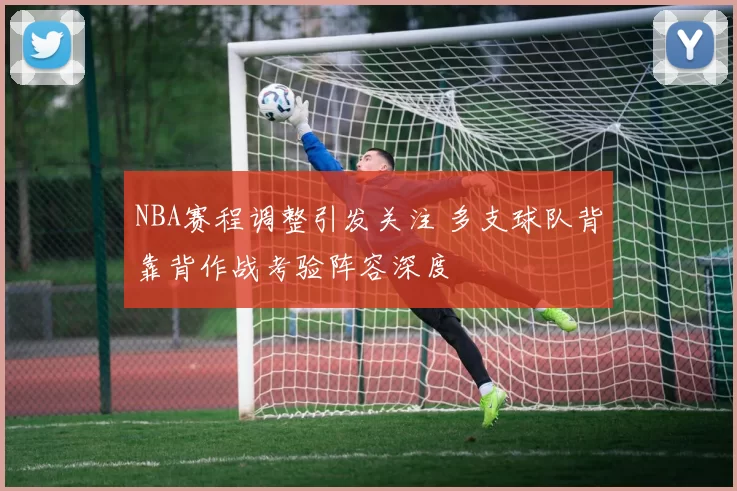 NBA赛程调整引发关注 多支球队背靠背作战考验阵容深度