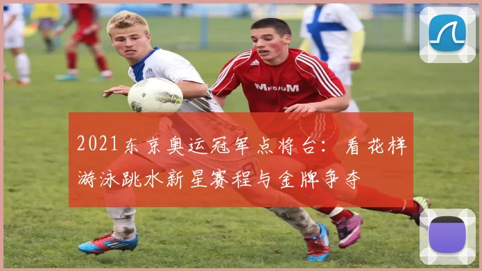 2021东京奥运冠军点将台：看花样游泳跳水新星赛程与金牌争夺