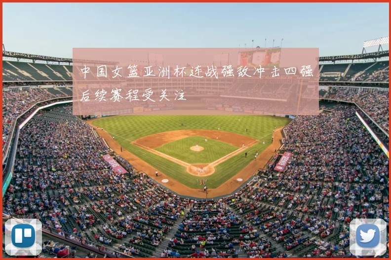 中国女篮亚洲杯连战强敌冲击四强后续赛程受关注