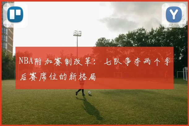 NBA附加赛制改革：七队争夺两个季后赛席位的新格局