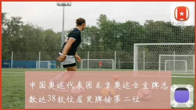 中国奥运代表团东京奥运会金牌总数达38枚位居奖牌榜第二位