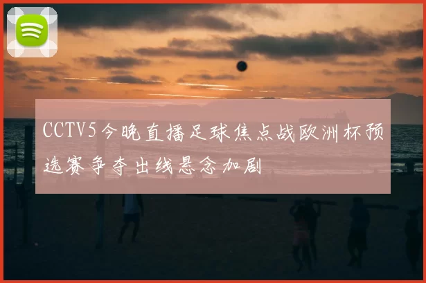 CCTV5今晚直播足球焦点战欧洲杯预选赛争夺出线悬念加剧
