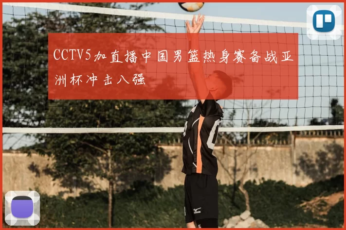 CCTV5加直播中国男篮热身赛备战亚洲杯冲击八强