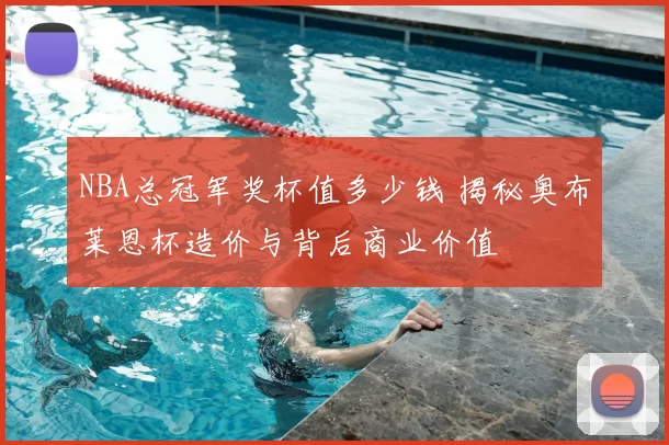 NBA总冠军奖杯值多少钱 揭秘奥布莱恩杯造价与背后商业价值