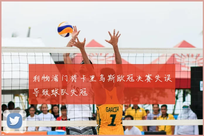 利物浦门将卡里乌斯欧冠决赛失误导致球队失冠