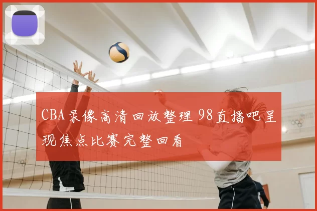 CBA录像高清回放整理 98直播吧呈现焦点比赛完整回看