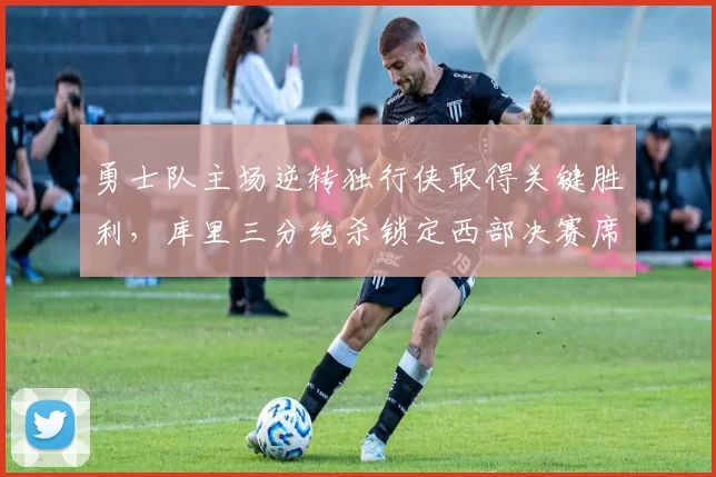 勇士队主场逆转独行侠取得关键胜利，库里三分绝杀锁定西部决赛席位。