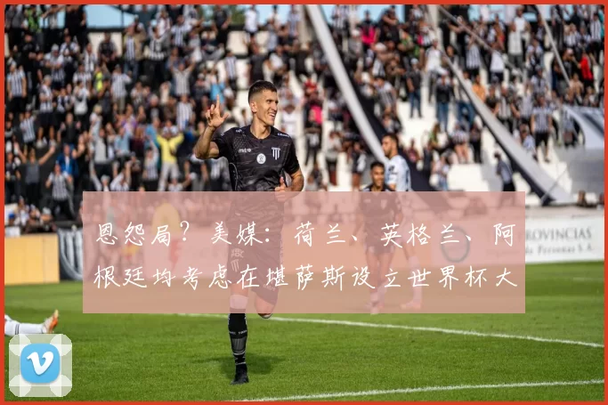 恩怨局？美媒：荷兰、英格兰、阿根廷均考虑在堪萨斯设立世界杯大本营