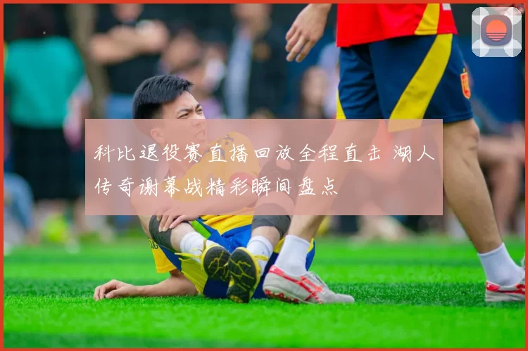 科比退役赛直播回放全程直击 湖人传奇谢幕战精彩瞬间盘点