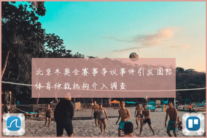 北京冬奥会赛事争议事件引发国际体育仲裁机构介入调查