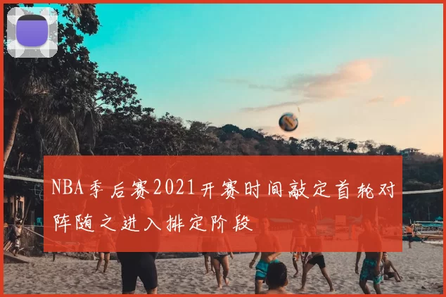 NBA季后赛2021开赛时间敲定首轮对阵随之进入排定阶段