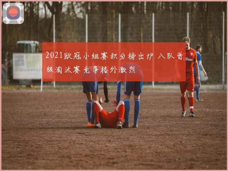 2021欧冠小组赛积分榜出炉 八队晋级淘汰赛竞争格外激烈