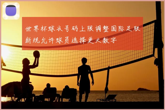 世界杯球衣号码上限调整国际足联新规允许球员选择更大数字