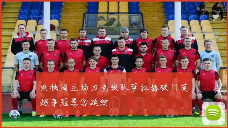利物浦主场力克狼队萨拉赫破门英超争冠悬念延续