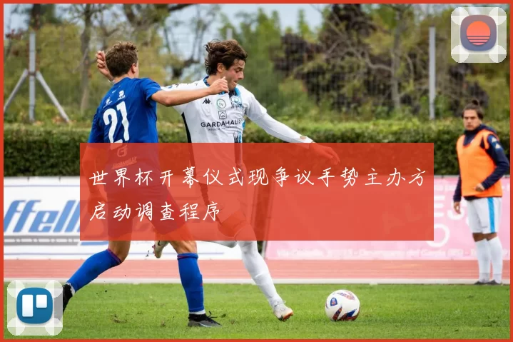 世界杯开幕仪式现争议手势主办方启动调查程序