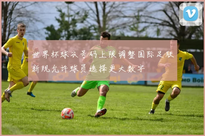 世界杯球衣号码上限调整国际足联新规允许球员选择更大数字