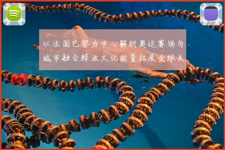 以法国巴黎为中心解析奥运赛场与城市融合释放文化能量拓展全球关注