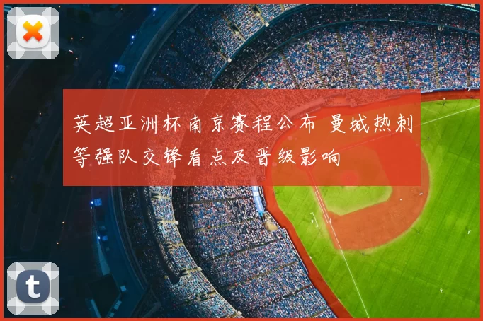 英超亚洲杯南京赛程公布 曼城热刺等强队交锋看点及晋级影响