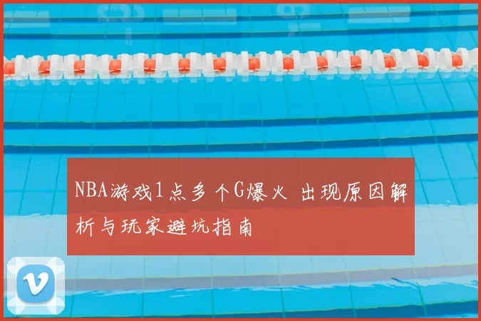 NBA游戏1点多个G爆火 出现原因解析与玩家避坑指南