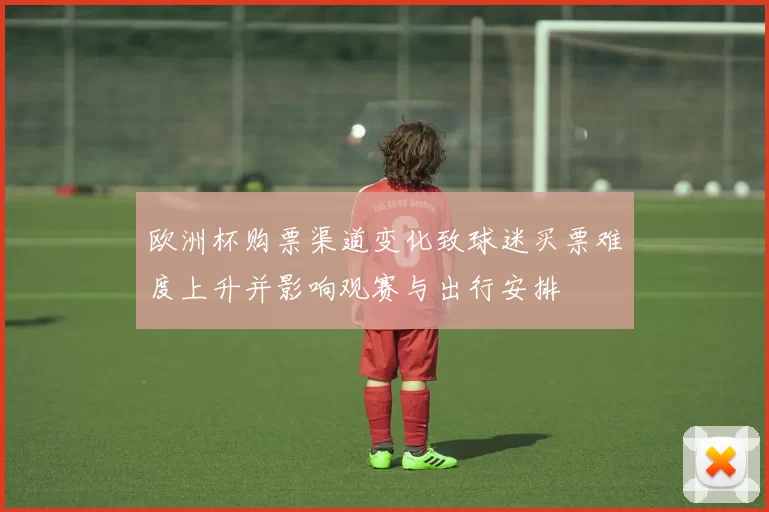 欧洲杯购票渠道变化致球迷买票难度上升并影响观赛与出行安排