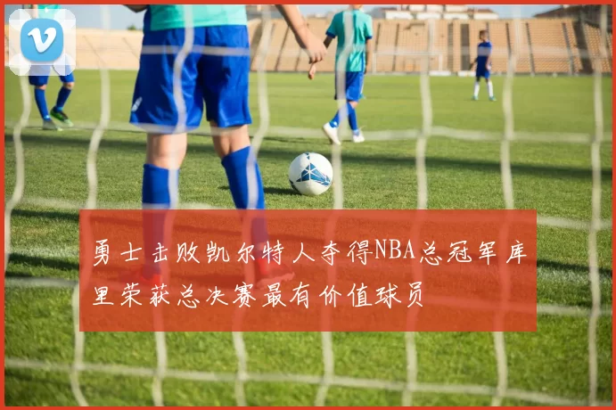 勇士击败凯尔特人夺得NBA总冠军库里荣获总决赛最有价值球员