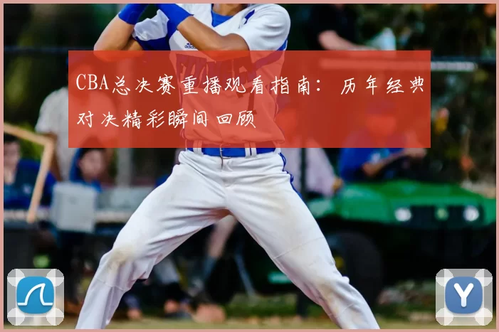 CBA总决赛重播观看指南：历年经典对决精彩瞬间回顾