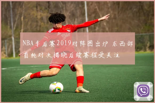 NBA季后赛2019对阵图出炉 东西部首轮对决揭晓后续赛程受关注