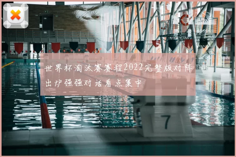 世界杯淘汰赛赛程2022完整版对阵出炉强强对话看点集中