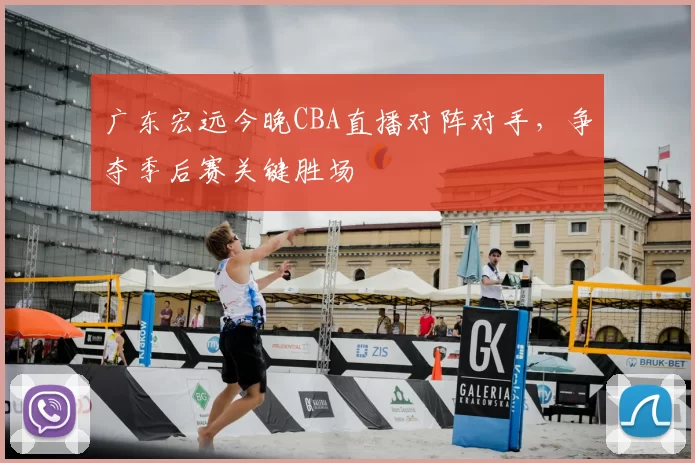 广东宏远今晚CBA直播对阵对手,争夺季后赛关键胜场