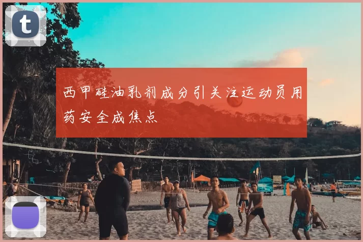 西甲硅油乳剂成分引关注运动员用药安全成焦点