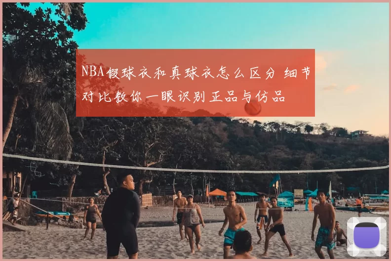 NBA假球衣和真球衣怎么区分 细节对比教你一眼识别正品与仿品